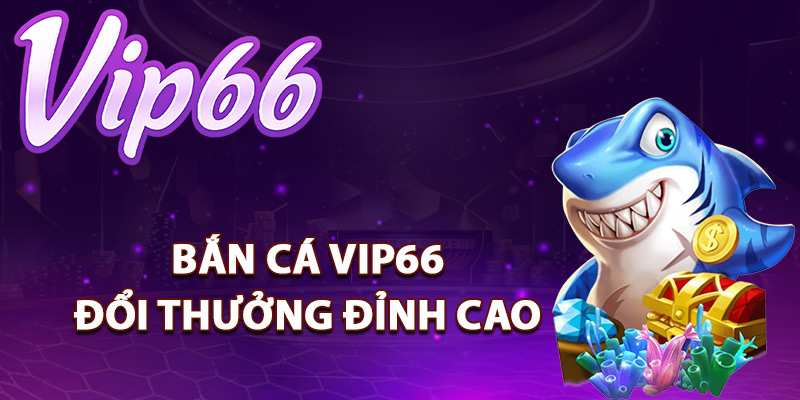 Bắn Cá Vip66 – Săn Thưởng Online Đổi Quà Không Giới Hạn 1 Bắn cá Vip66 đổi thưởng đỉnh cao