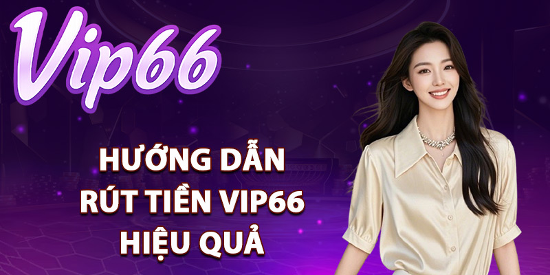 Rút Tiền Vip66 – Hệ Thống Xử Lý Giao Dịch Trong 5 Phút 2 Hướng dẫn rút tiền Vip66 hiệu quả