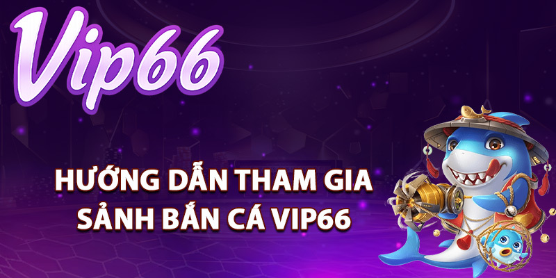 Bắn Cá Vip66 – Săn Thưởng Online Đổi Quà Không Giới Hạn 2 Hướng dẫn tham gia sảnh bắn cá Vip66