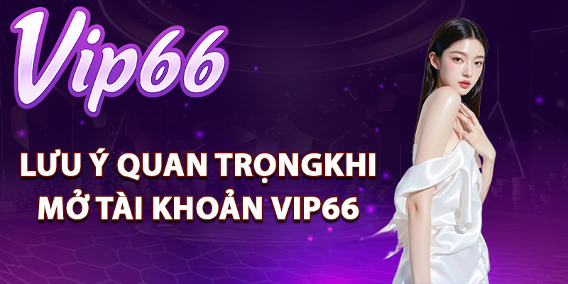 Đăng Ký Vip66 – Thủ Tục Dễ Dàng Tạo Tài Khoản Cá Cược 3 Lưu ý quan trọng khi mở tài khoản Vip66
