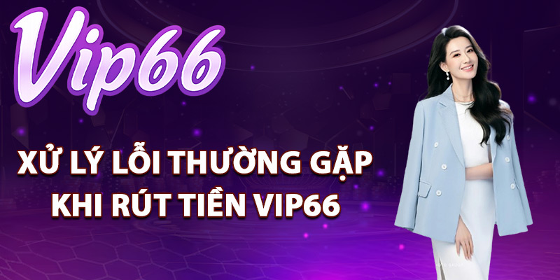Rút Tiền Vip66 – Hệ Thống Xử Lý Giao Dịch Trong 5 Phút 3 Xử lý lỗi thường gặp khi rút tiền Vip66